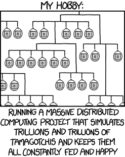 xkcd 1546 'Tamagotchi Hive': My hobby — running a massive distributed computing project that simulates trillions and trillions of tamagotchis and keeps them all constantly fed and happy.